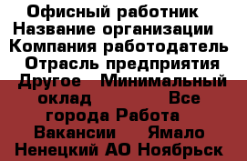 Офисный работник › Название организации ­ Компания-работодатель › Отрасль предприятия ­ Другое › Минимальный оклад ­ 20 000 - Все города Работа » Вакансии   . Ямало-Ненецкий АО,Ноябрьск г.